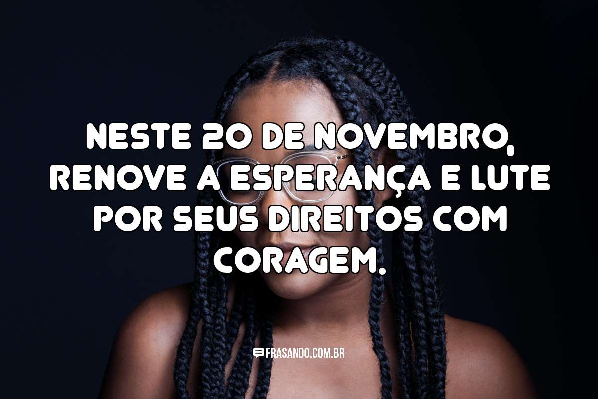 Neste 20 de Novembro, renove a esperança e lute por seus direitos com coragem.