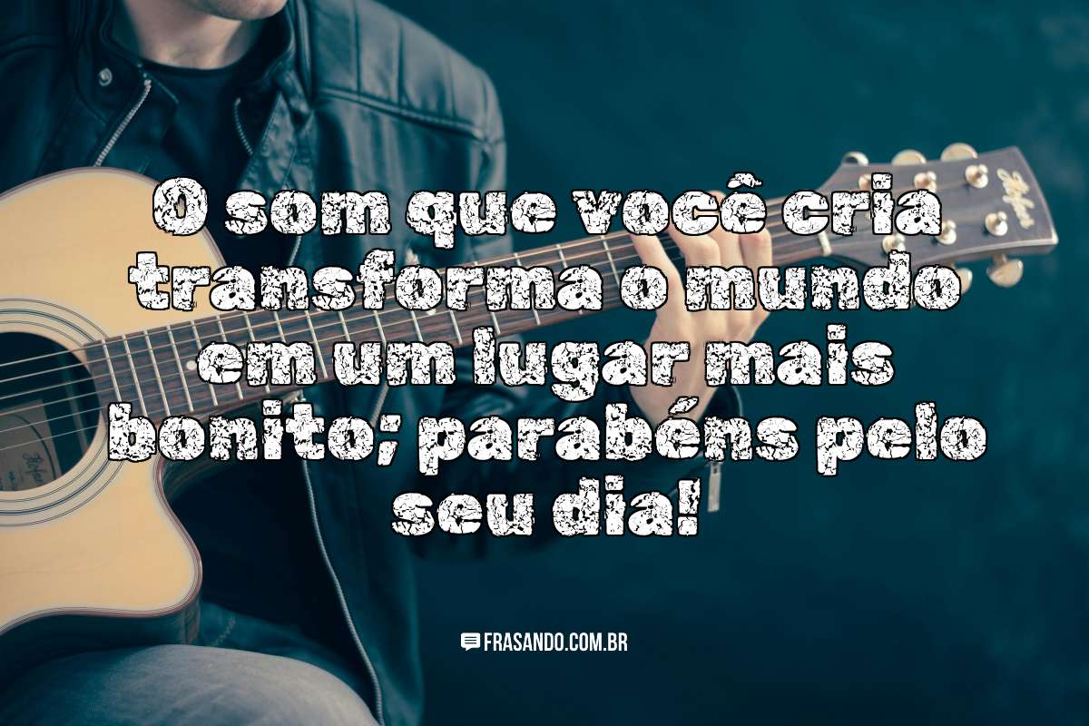 O som que você cria transforma o mundo em um lugar mais bonito; parabéns pelo seu dia!