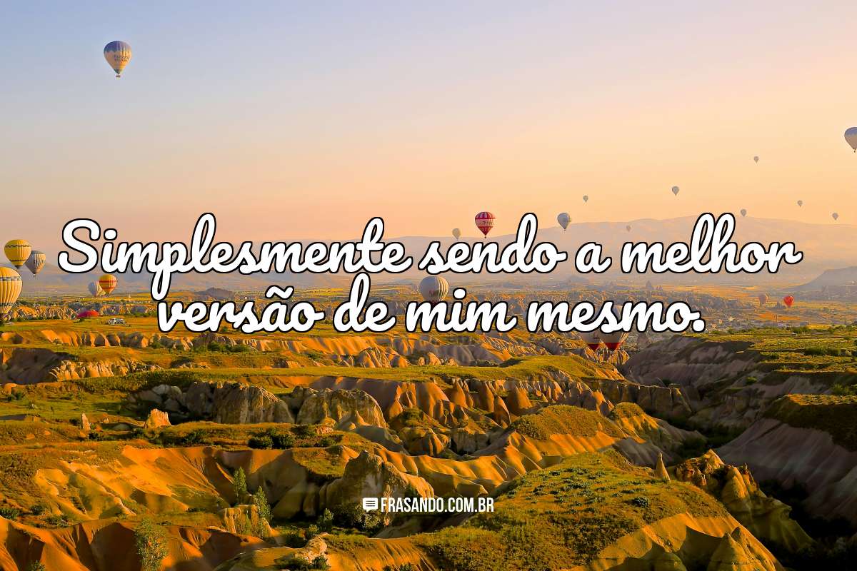 Simplesmente sendo a melhor versão de mim mesmo.