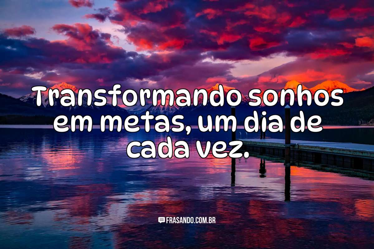 Transformando sonhos em metas, um dia de cada vez.